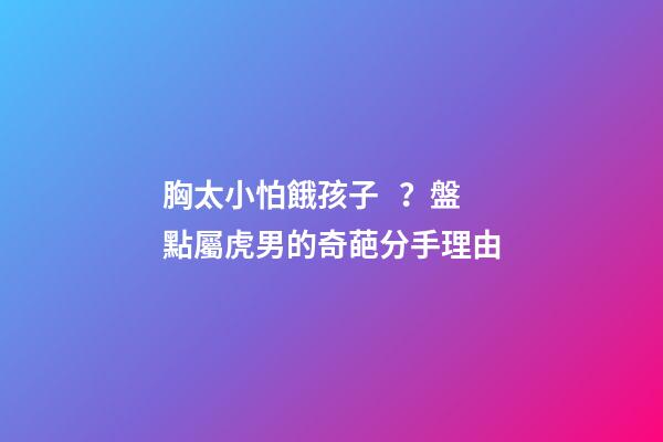 胸太小怕餓孩子？盤點屬虎男的奇葩分手理由